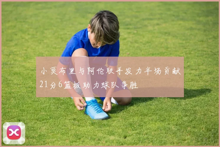 小莫布里与阿伦联手发力半场贡献21分6篮板助力球队争胜