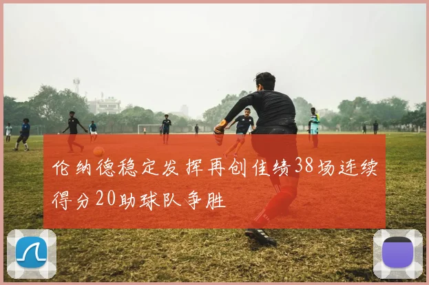 伦纳德稳定发挥再创佳绩38场连续得分20助球队争胜
