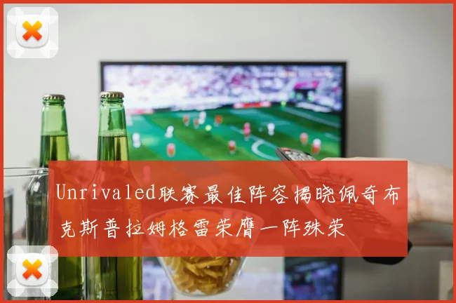 Unrivaled联赛最佳阵容揭晓佩奇布克斯普拉姆格雷荣膺一阵殊荣