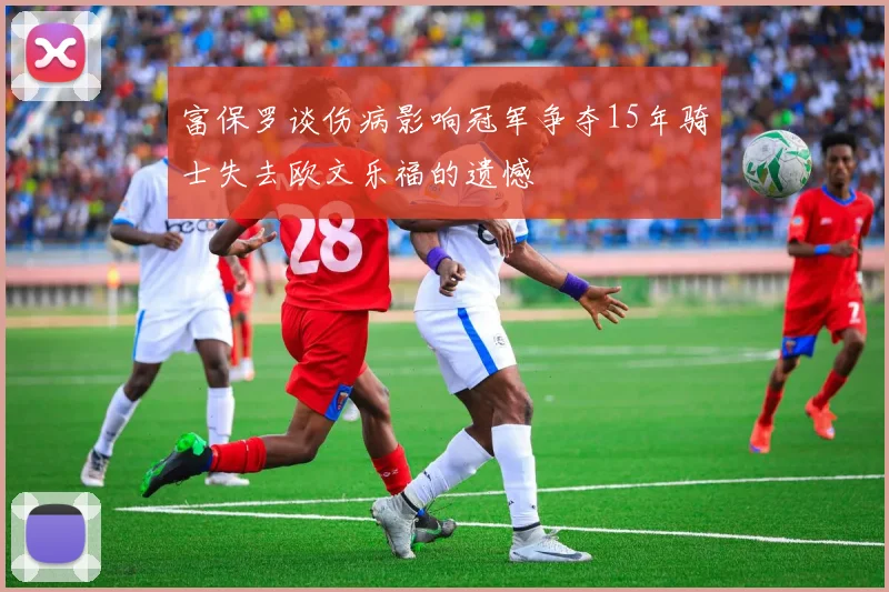 富保罗谈伤病影响冠军争夺15年骑士失去欧文乐福的遗憾