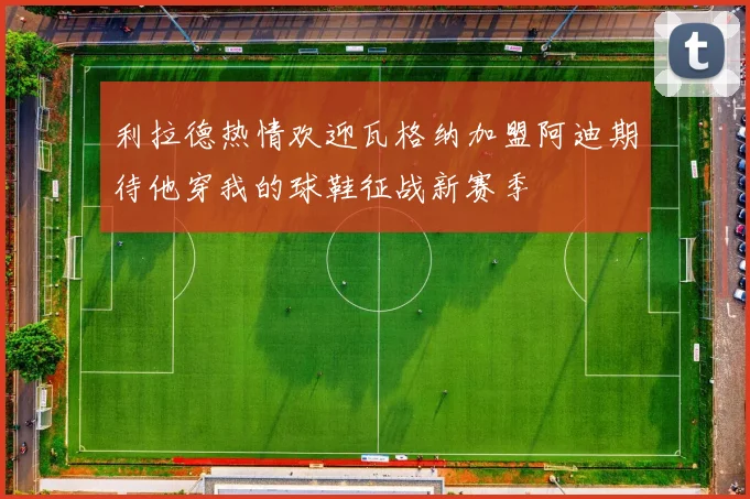 利拉德热情欢迎瓦格纳加盟阿迪期待他穿我的球鞋征战新赛季