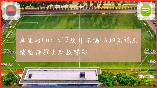 库里对Curry13设计不满UA却无视反馈坚持推出新款球鞋
