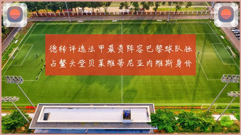 德转评选法甲最贵阵容巴黎球队独占鳌头登贝莱维蒂尼亚内维斯身价破亿