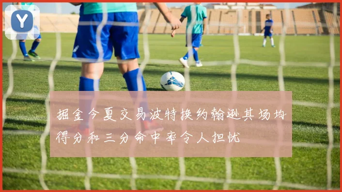 掘金今夏交易波特换约翰逊其场均得分和三分命中率令人担忧