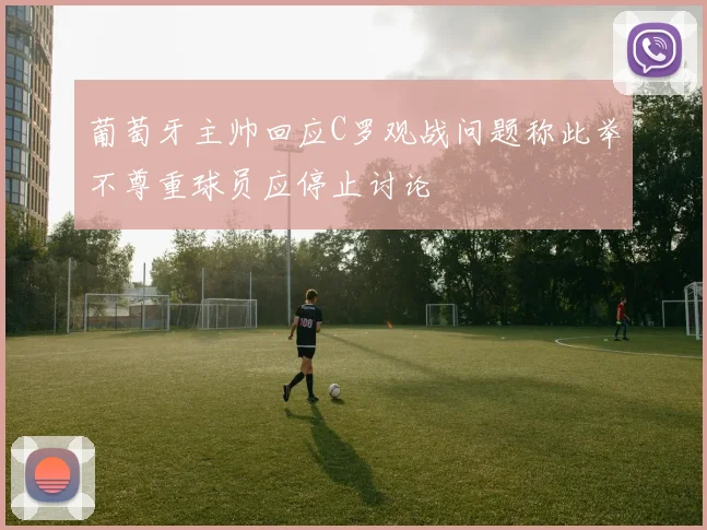 葡萄牙主帅回应C罗观战问题称此举不尊重球员应停止讨论