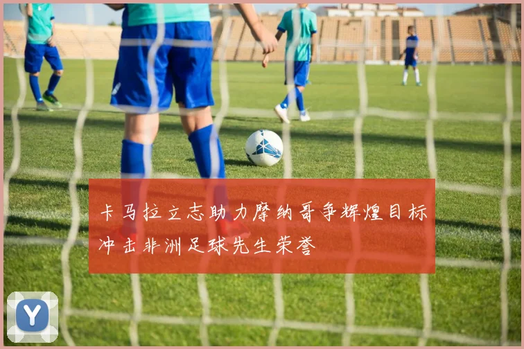 卡马拉立志助力摩纳哥争辉煌目标冲击非洲足球先生荣誉