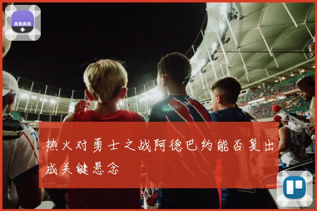 热火对勇士之战阿德巴约能否复出成关键悬念