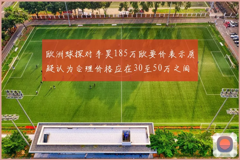 欧洲球探对李昊185万欧要价表示质疑认为合理价格应在30至50万之间