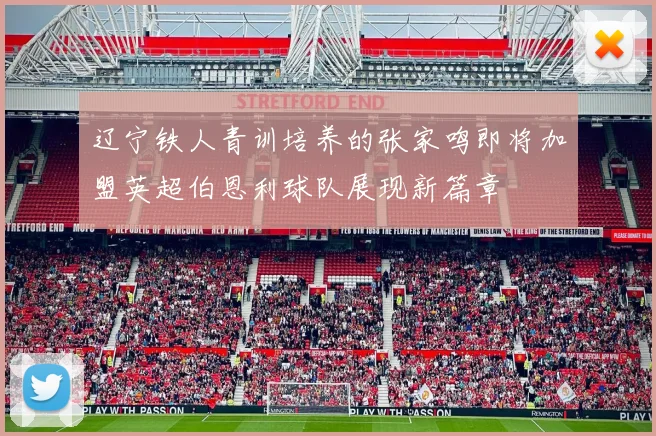 辽宁铁人青训培养的张家鸣即将加盟英超伯恩利球队展现新篇章