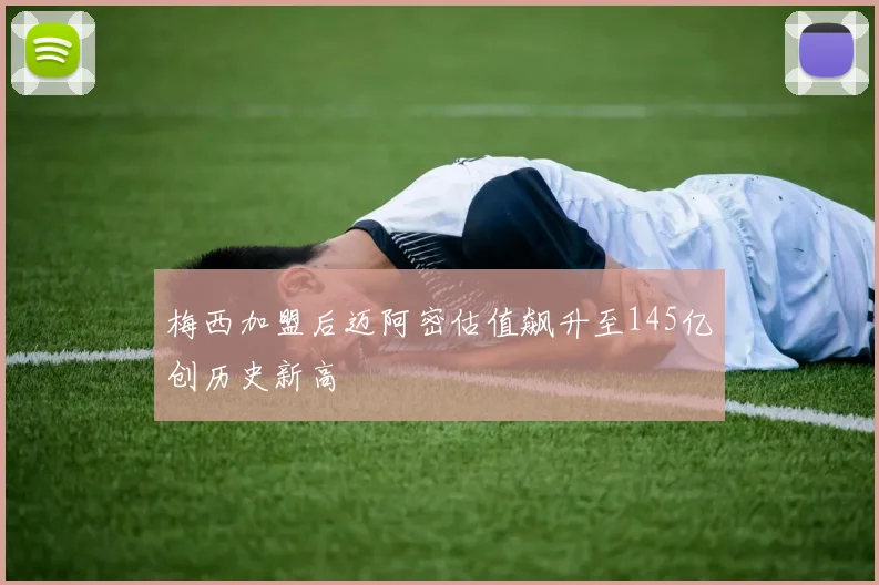 梅西加盟后迈阿密估值飙升至145亿创历史新高
