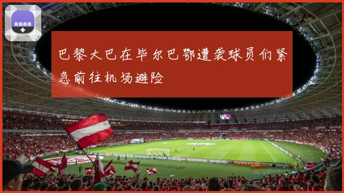 巴黎大巴在毕尔巴鄂遭袭球员们紧急前往机场避险