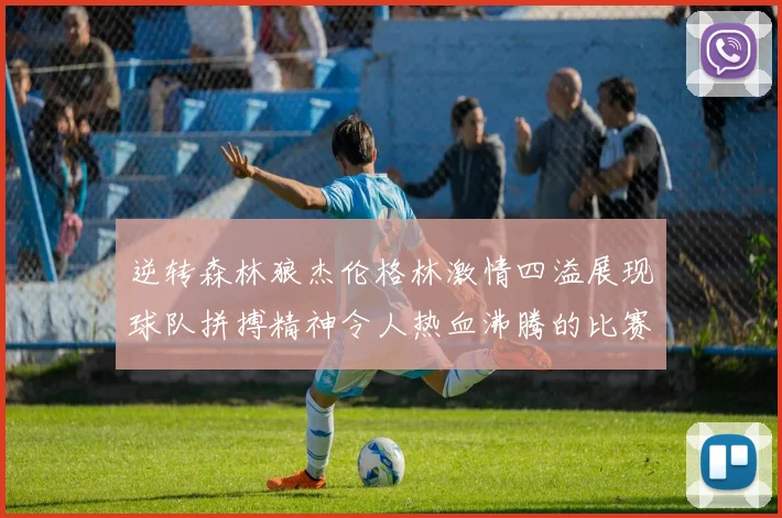 逆转森林狼杰伦格林激情四溢展现球队拼搏精神令人热血沸腾的比赛回顾