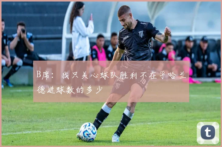 B席：我只关心球队胜利不在乎哈兰德进球数的多少