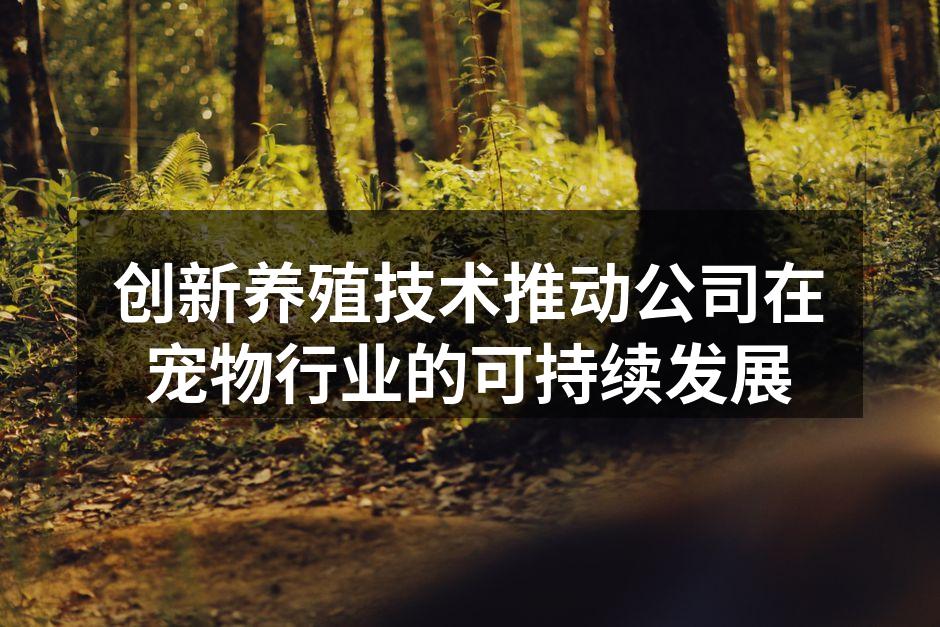 创新养殖技术推动公司在宠物行业的可持续发展